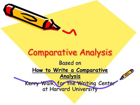Comparative Analysis Based on How to Write a Comparative Analysis Kerry Walk, for the Writing Center at Harvard University.