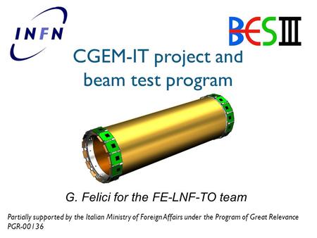 CGEM-IT project and beam test program G. Felici for the FE-LNF-TO team Partially supported by the Italian Ministry of Foreign Affairs under the Program.
