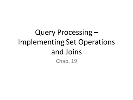 Query Processing – Implementing Set Operations and Joins Chap. 19.