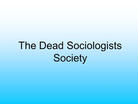 The Dead Sociologists Society. Auguste Comte 1798-1857; was a French philosopher Considered the “Father of Sociology” Lived during the French Revolution.