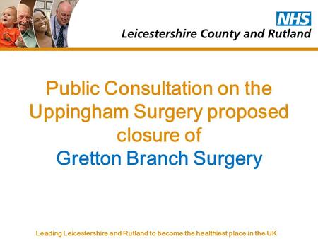 Leading Leicestershire and Rutland to become the healthiest place in the UK Public Consultation on the Uppingham Surgery proposed closure of Gretton Branch.