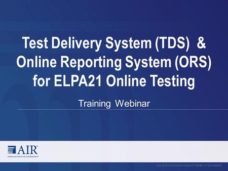 Test Delivery System (TDS) & Online Reporting System (ORS) for ELPA21 Online Testing Training Webinar Copyright © 2014 American Institutes for Research.