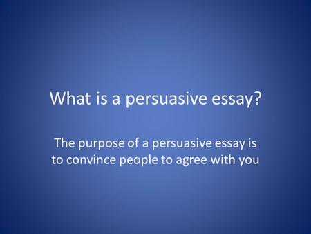 What is a persuasive essay? The purpose of a persuasive essay is to convince people to agree with you.