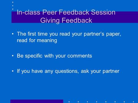 In-class Peer Feedback Session Giving Feedback The first time you read your partner’s paper, read for meaning Be specific with your comments If you have.