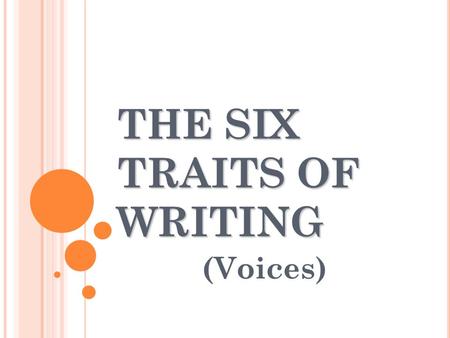 THE SIX TRAITS OF WRITING (Voices) V= VOICE The voice is the heart and soul, the magic, the wit, along with the feeling and conviction of the individual.