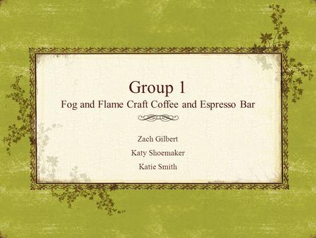 Group 1 Fog and Flame Craft Coffee and Espresso Bar Zach Gilbert Katy Shoemaker Katie Smith.