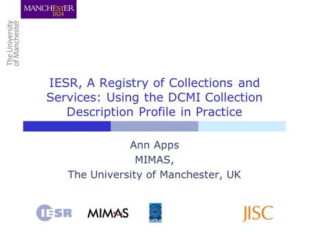 IESR, A Registry of Collections and Services: Using the DCMI Collection Description Profile in Practice Ann Apps MIMAS, The University of Manchester, UK.