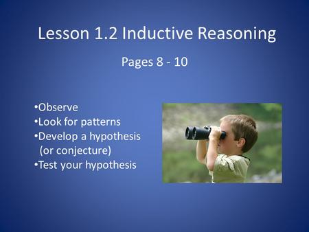 Lesson 1.2 Inductive Reasoning Pages 8 - 10 Observe Look for patterns Develop a hypothesis (or conjecture) Test your hypothesis.