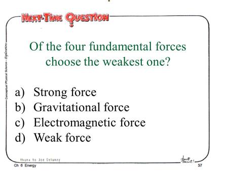 Of the four fundamental forces choose the weakest one? a)Strong force b)Gravitational force c)Electromagnetic force d)Weak force.