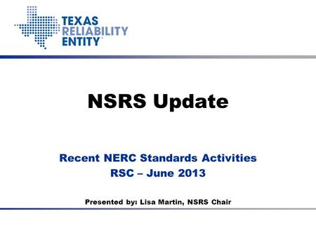NSRS Update Recent NERC Standards Activities RSC – June 2013 Presented by: Lisa Martin, NSRS Chair.
