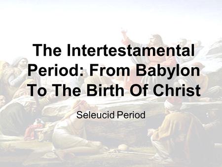 The Intertestamental Period: From Babylon To The Birth Of Christ Seleucid Period.