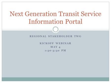 REGIONAL STAKEHOLDER TWG KICKOFF WEBINAR MAY 4 1:30-3:30 PM Next Generation Transit Service Information Portal.