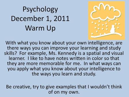 Psychology December 1, 2011 Warm Up With what you know about your own intelligence, are there ways you can improve your learning and study skills? For.