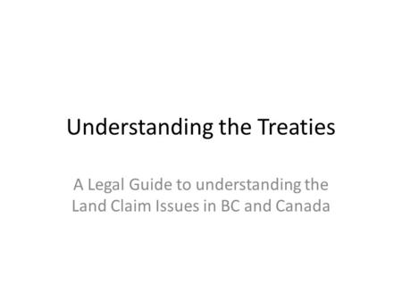 Understanding the Treaties A Legal Guide to understanding the Land Claim Issues in BC and Canada.