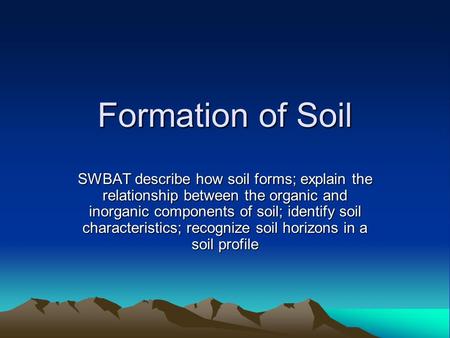Formation of Soil SWBAT describe how soil forms; explain the relationship between the organic and inorganic components of soil; identify soil characteristics;