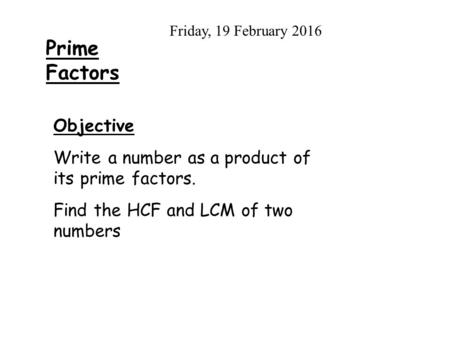 Prime Factors Friday, 19 February 2016 Objective Write a number as a product of its prime factors. Find the HCF and LCM of two numbers.