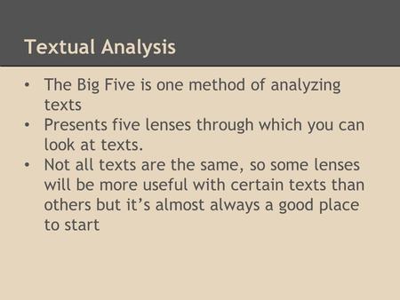 Textual Analysis The Big Five is one method of analyzing texts Presents five lenses through which you can look at texts. Not all texts are the same, so.