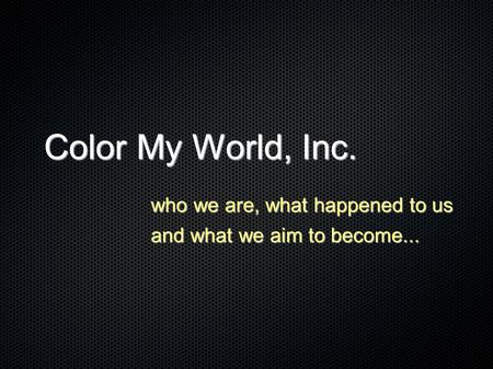 Color My World, Inc. who we are, what happened to us and what we aim to become...