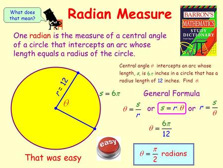 Radian Measure One radian is the measure of a central angle of a circle that intercepts an arc whose length equals a radius of the circle. What does that.