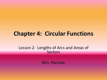 Chapter 4: Circular Functions Lesson 2: Lengths of Arcs and Areas of Sectors Mrs. Parziale.