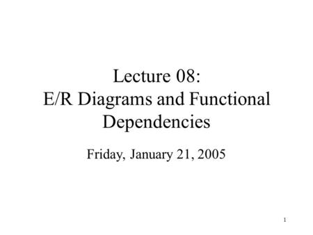 1 Lecture 08: E/R Diagrams and Functional Dependencies Friday, January 21, 2005.