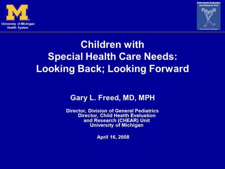 University of Michigan Health System Children with Special Health Care Needs: Looking Back; Looking Forward Gary L. Freed, MD, MPH Director, Division of.