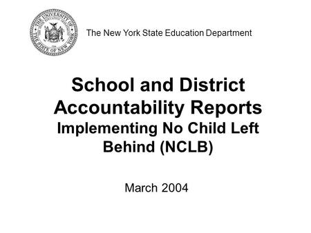 School and District Accountability Reports Implementing No Child Left Behind (NCLB) The New York State Education Department March 2004.