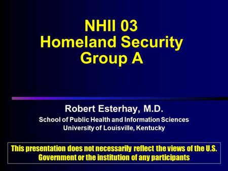 NHII 03 Homeland Security Group A Robert Esterhay, M.D. School of Public Health and Information Sciences University of Louisville, Kentucky Robert Esterhay,