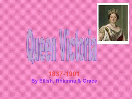 1837-1901 By Eilish, Rhianna & Grace. Early Life Queen Victoria was born on the 24 th May 1819. In 1820 her father died, this meant Queen Victoria was.