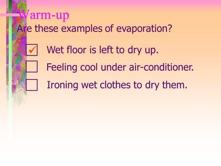 Warm-up Wet floor is left to dry up. Are these examples of evaporation? Feeling cool under air-conditioner. Ironing wet clothes to dry them.