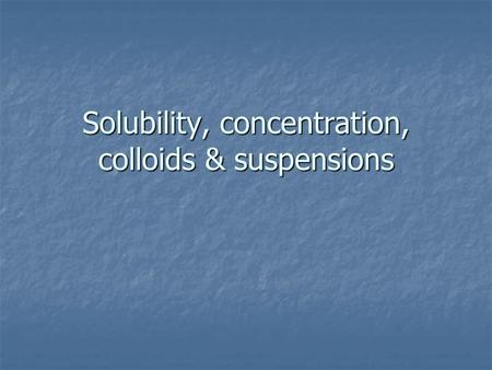 Solubility, concentration, colloids & suspensions.