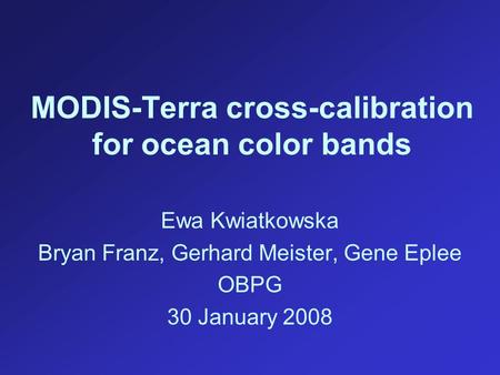 MODIS-Terra cross-calibration for ocean color bands Ewa Kwiatkowska Bryan Franz, Gerhard Meister, Gene Eplee OBPG 30 January 2008.