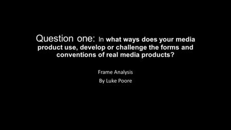Question one: In what ways does your media product use, develop or challenge the forms and conventions of real media products? Frame Analysis By Luke Poore.