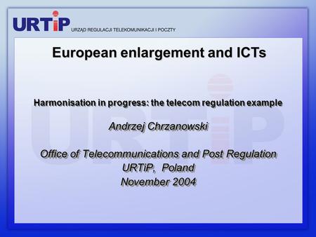Harmonisation in progress: the telecom regulation example Andrzej Chrzanowski Office of Telecommunications and Post Regulation URTiP, Poland November 2004.