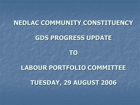 NEDLAC COMMUNITY CONSTITUENCY GDS PROGRESS UPDATE TO LABOUR PORTFOLIO COMMITTEE TUESDAY, 29 AUGUST 2006.