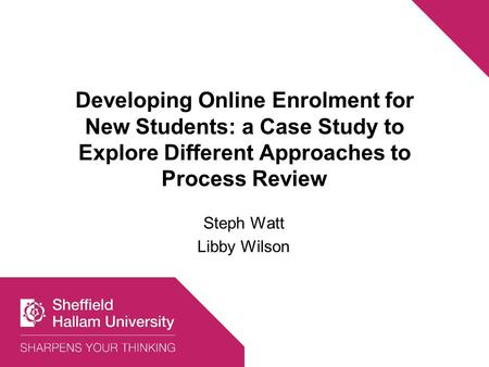 Steph Watt Libby Wilson Developing Online Enrolment for New Students: a Case Study to Explore Different Approaches to Process Review.
