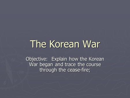 The Korean War Objective: Explain how the Korean War began and trace the course through the cease-fire;