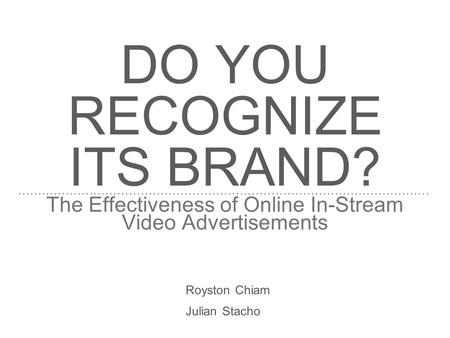 DO YOU RECOGNIZE ITS BRAND? The Effectiveness of Online In-Stream Video Advertisements Royston Chiam Julian Stacho.