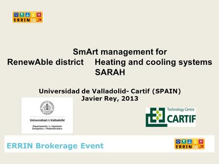 SmArt management for RenewAble district Heating and cooling systems SARAH Universidad de Valladolid- Cartif (SPAIN) Javier Rey, 2013 ERRIN Brokerage Event.