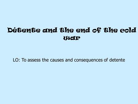 Détente and the end of the cold war LO: To assess the causes and consequences of detente.