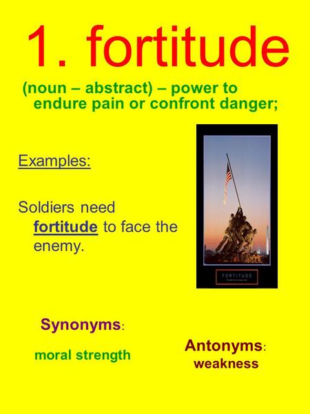 1. fortitude (noun – abstract) – power to endure pain or confront danger; Examples: Soldiers need fortitude to face the enemy. Synonyms : moral strength.