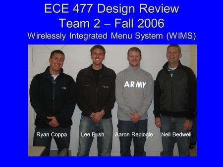 ECE 477 Design Review Team 2  Fall 2006 Wirelessly Integrated Menu System (WIMS) Ryan Coppa Lee Bush Aaron Replogle Neil Bedwell.