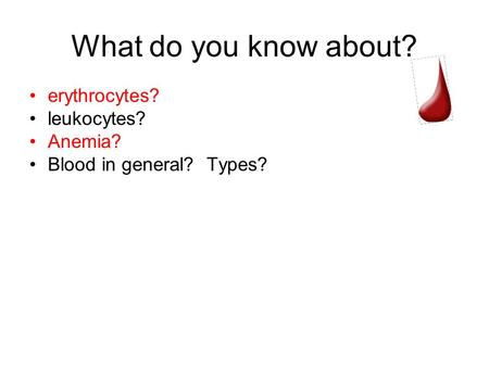 What do you know about? erythrocytes? leukocytes? Anemia? Blood in general? Types?