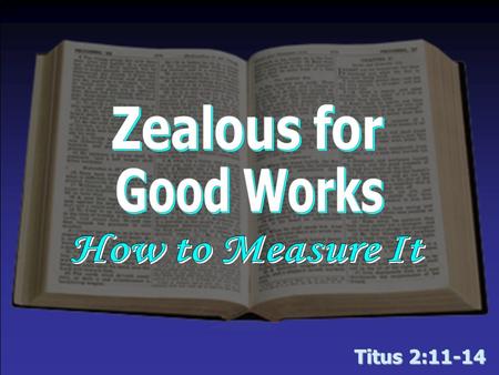 Titus 2:11-14. “Zealous for Good Works” Your zeal is measurable… By your CHERISHING (v. 11, 14) –The grace of God  Salvation/Deliverance from sin  Available.