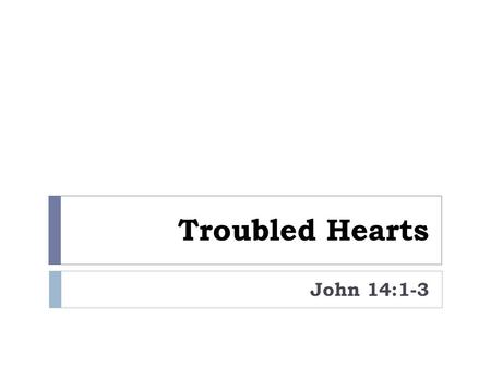 Troubled Hearts John 14:1-3. Life’s Troubles  Old age  Economic hardships  Persecution (1 Pet. 3:14)  Loss of a loved-one (Jn. 11:33)  Negative conduct.