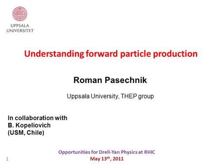 Understanding forward particle production Opportunities for Drell-Yan Physics at RHIC May 13 th, 2011 Roman Pasechnik Uppsala University, THEP group 1.