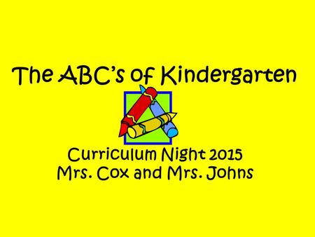 The ABC’s of Kindergarten Curriculum Night 2015 Mrs. Cox and Mrs. Johns.