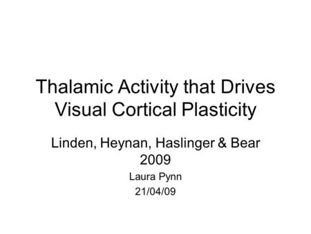 Thalamic Activity that Drives Visual Cortical Plasticity Linden, Heynan, Haslinger & Bear 2009 Laura Pynn 21/04/09.