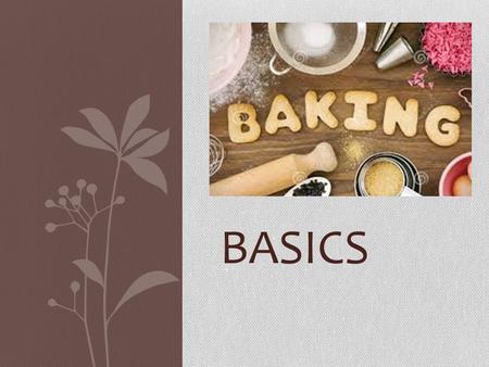 BASICS. Learning Targets Main ingredients used in baking Basic types of flour's used in baking Proper measurements for baking.