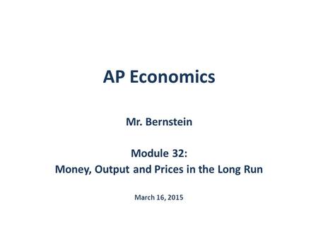AP Economics Mr. Bernstein Module 32: Money, Output and Prices in the Long Run March 16, 2015.